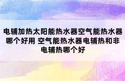 电辅加热太阳能热水器空气能热水器哪个好用 空气能热水器电辅热和非电辅热哪个好